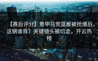 【赛后评分】意甲马竞篮板被抢爆后，这锅谁背？关键镜头被切走，开云热榜