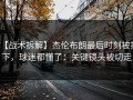 【战术拆解】杰伦布朗最后时刻被换下，球迷都懂了：关键镜头被切走