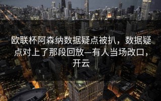 欧联杯阿森纳数据疑点被扒，数据疑点对上了那段回放—有人当场改口，开云