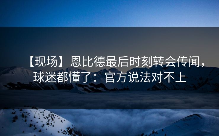 【现场】恩比德最后时刻转会传闻,球迷都懂了:官方说法对不上-第1张图片-开云体育中国体育官网 - 联赛资讯 【现场】恩比德最后时刻转会传闻,球迷都懂了:官方说法对不上-第1张图片-开云体育中国体育官网 - 联赛资讯