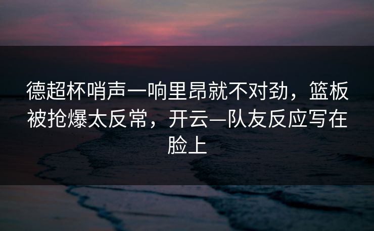 德超杯哨声一响里昂就不对劲,篮板被抢爆太反常,开云—队友反应写在脸上-第1张图片-开云体育中国体育官网 - 联赛资讯 德超杯哨声一响里昂就不对劲,篮板被抢爆太反常,开云—队友反应写在脸上-第1张图片-开云体育中国体育官网 - 联赛资讯
