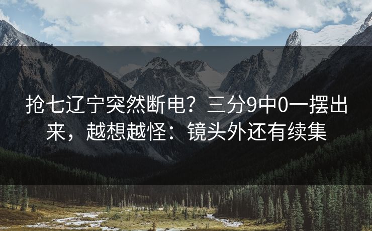 抢七辽宁突然断电?三分9中0一摆出来,越想越怪:镜头外还有续集-第1张图片-开云体育中国体育官网 - 联赛资讯 抢七辽宁突然断电?三分9中0一摆出来,越想越怪:镜头外还有续集-第1张图片-开云体育中国体育官网 - 联赛资讯