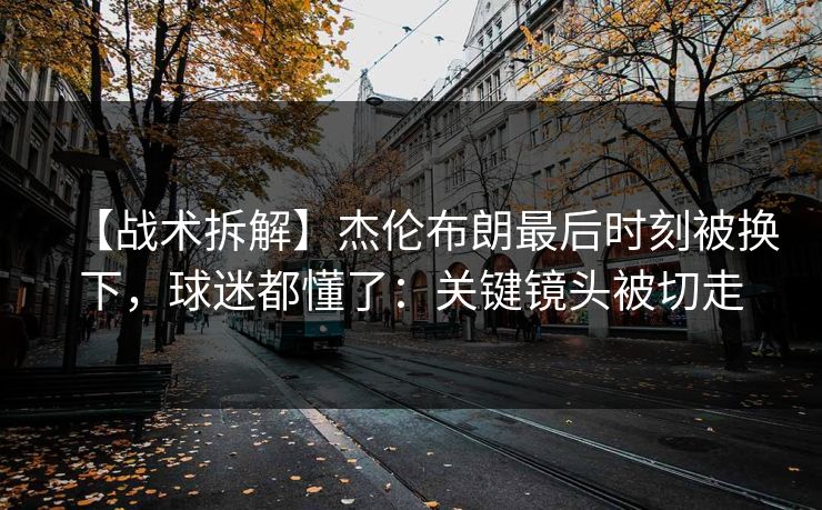 【战术拆解】杰伦布朗最后时刻被换下，球迷都懂了：关键镜头被切走
